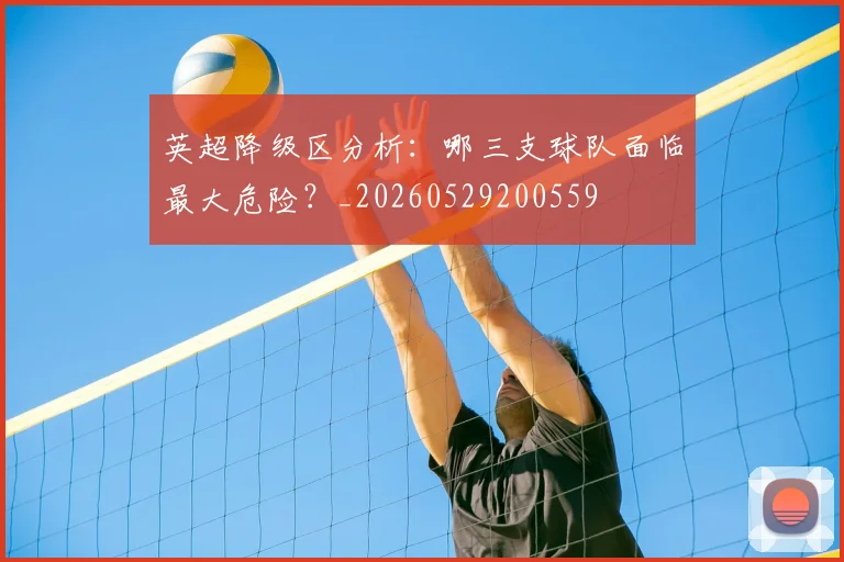 英超降级区分析:哪三支球队面临最大危险?_20260529200559