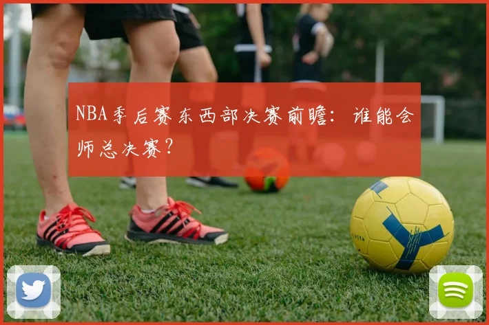 NBA季后赛东西部决赛前瞻：谁能会师总决赛？