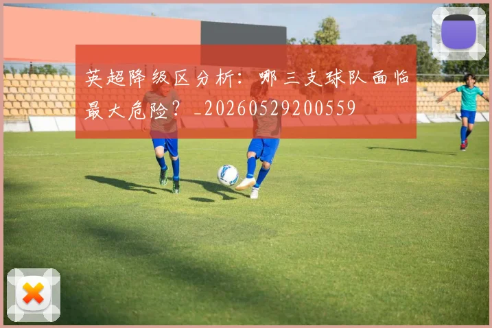 英超降级区分析:哪三支球队面临最大危险?_20260529200559