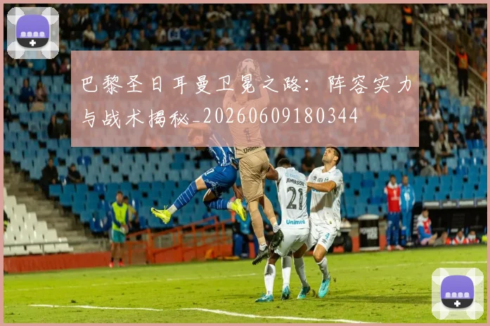 巴黎圣日耳曼卫冕之路:阵容实力与战术揭秘_20260609180344