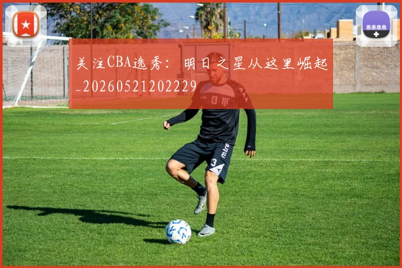 关注CBA选秀:明日之星从这里崛起_20260521202229
