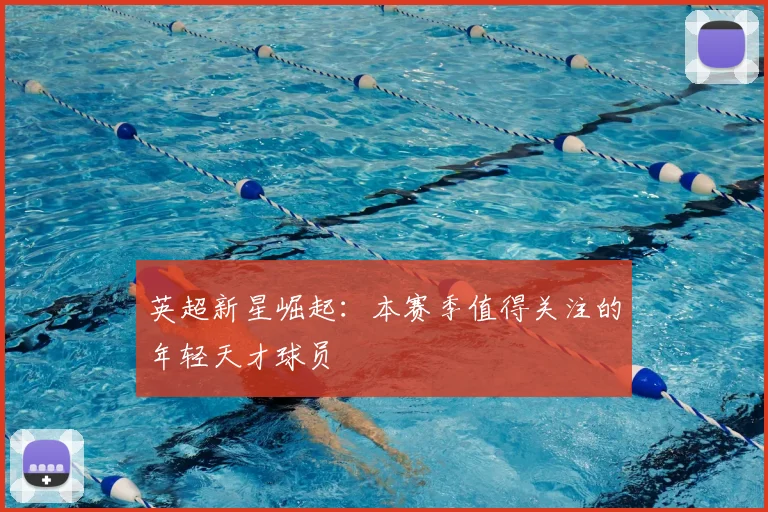 英超新星崛起:本赛季值得关注的年轻天才球员