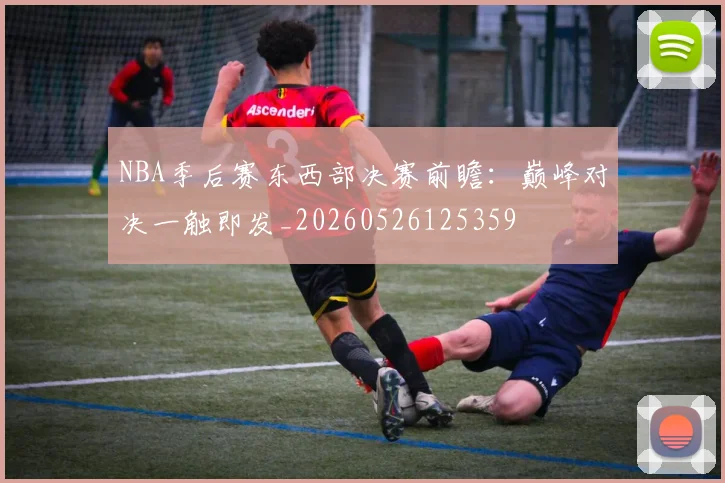 NBA季后赛东西部决赛前瞻：巅峰对决一触即发_20260526125359