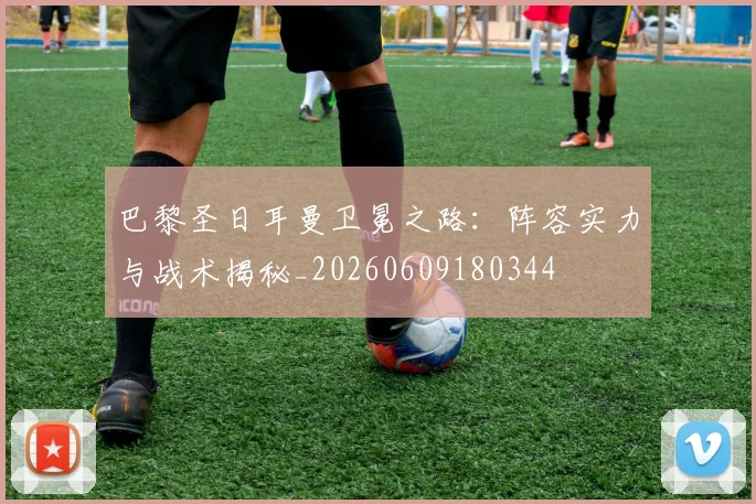 巴黎圣日耳曼卫冕之路：阵容实力与战术揭秘_20260609180344