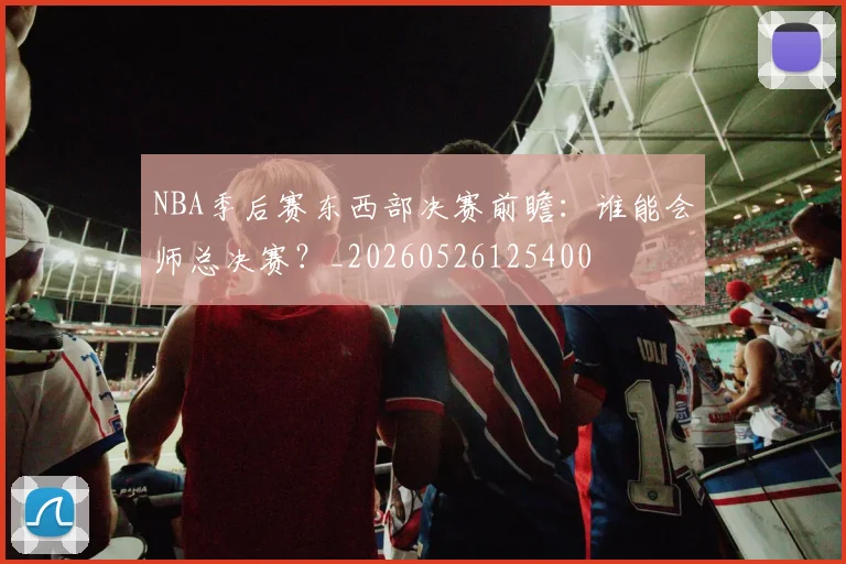 NBA季后赛东西部决赛前瞻：谁能会师总决赛？_20260526125400