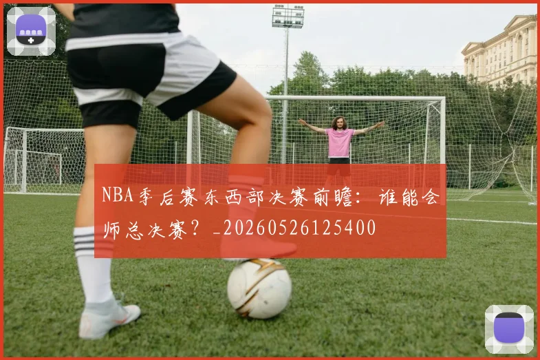 NBA季后赛东西部决赛前瞻：谁能会师总决赛？_20260526125400
