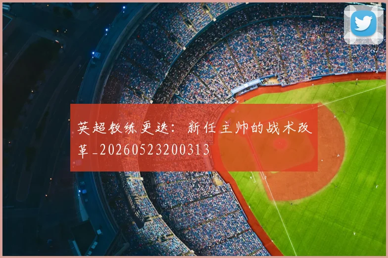 英超教练更迭:新任主帅的战术改革_20260523200313