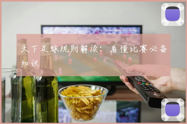 天下足球规则解读:看懂比赛必备知识