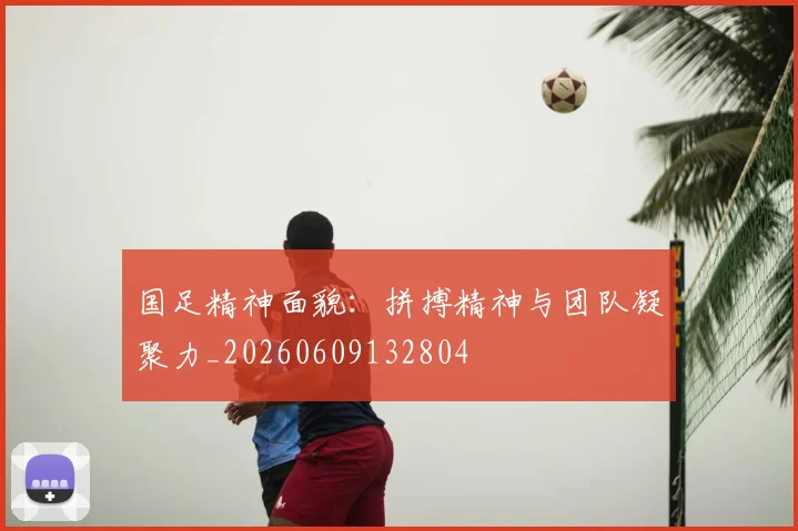 国足精神面貌:拼搏精神与团队凝聚力_20260609132804