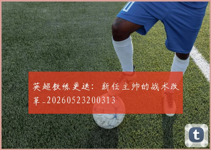 英超教练更迭:新任主帅的战术改革_20260523200313