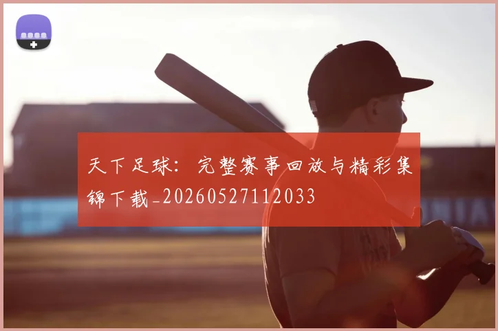 天下足球:完整赛事回放与精彩集锦下载_20260527112033