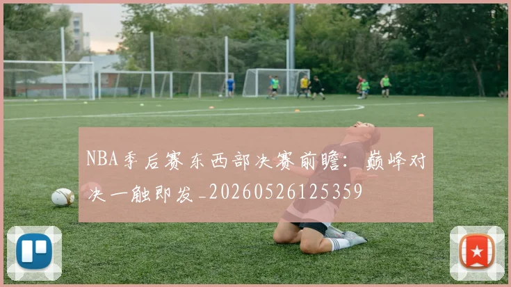 NBA季后赛东西部决赛前瞻：巅峰对决一触即发_20260526125359