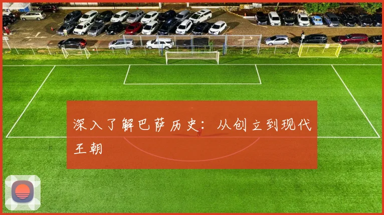 深入了解巴萨历史:从创立到现代王朝