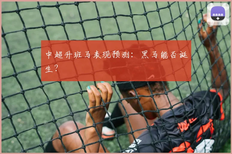 中超升班马表现预测:黑马能否诞生?